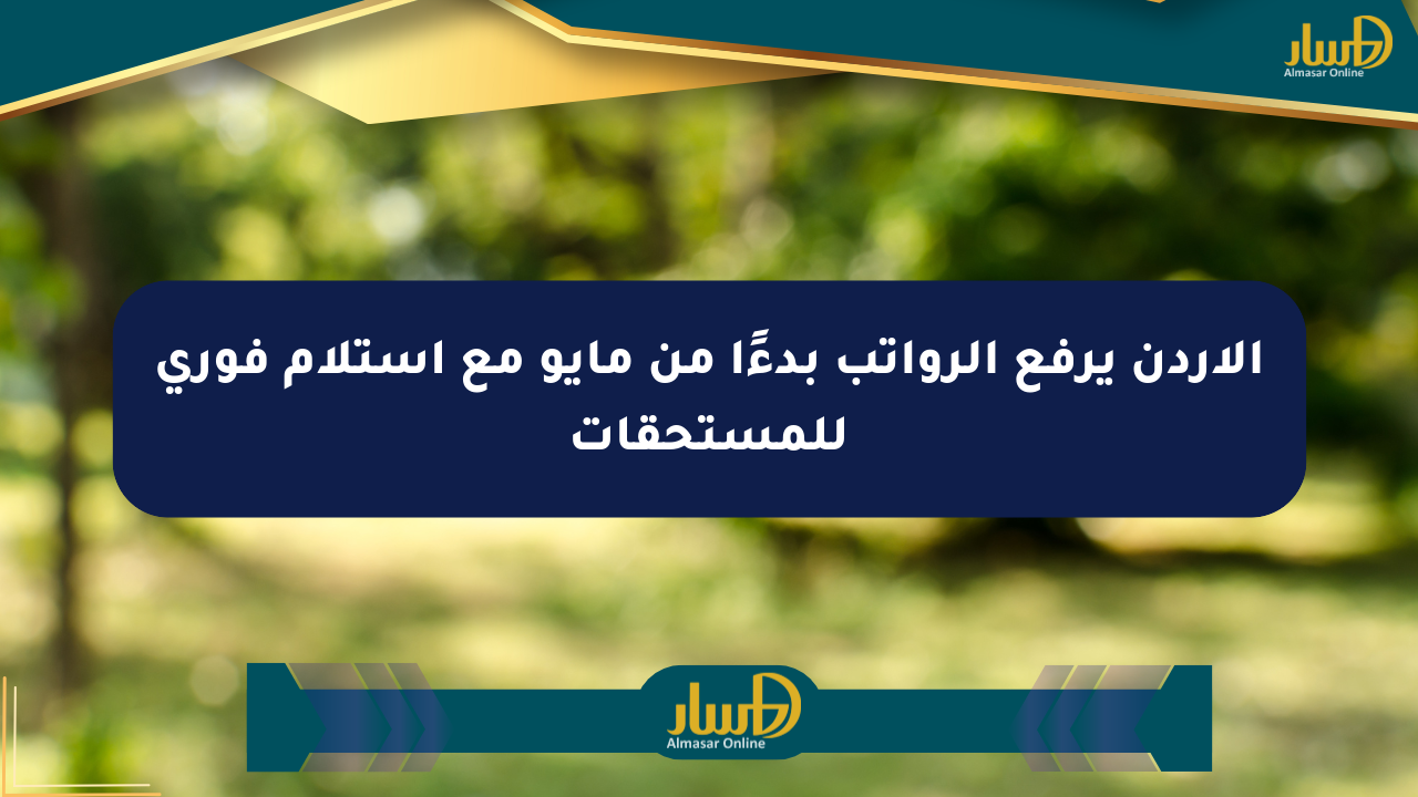 الأردن يرفع الرواتب بدءًا من مايو مع استلام فوري للمستحقات